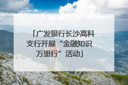 广发银行长沙高科支行开展“金融知识万里行”活动