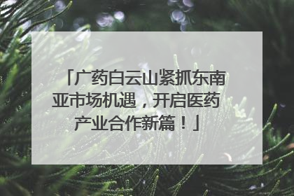 广药白云山紧抓东南亚市场机遇，开启医药产业合作新篇！