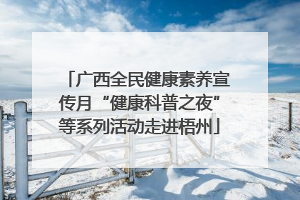 广西全民健康素养宣传月“健康科普之夜”等系列活动走进梧州