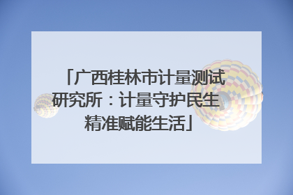 广西桂林市计量测试研究所：计量守护民生 精准赋能生活