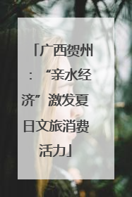 广西贺州：“亲水经济”激发夏日文旅消费活力