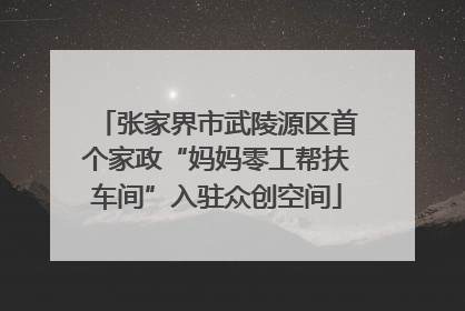 张家界市武陵源区首个家政“妈妈零工帮扶车间”入驻众创空间
