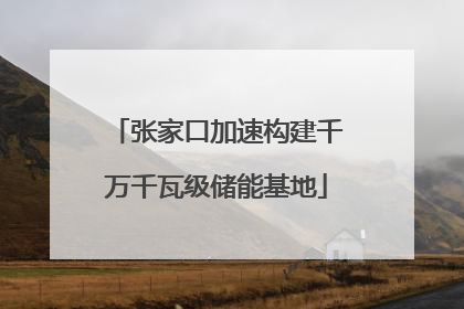 张家口加速构建千万千瓦级储能基地