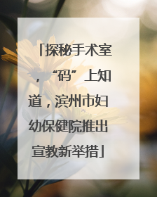 探秘手术室，“码”上知道，滨州市妇幼保健院推出宣教新举措
