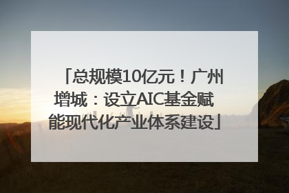 总规模10亿元！广州增城：设立AIC基金赋能现代化产业体系建设