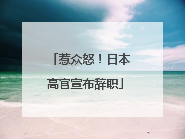 惹众怒！日本高官宣布辞职