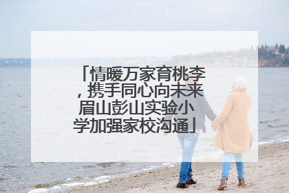 情暖万家育桃李，携手同心向未来 眉山彭山实验小学加强家校沟通