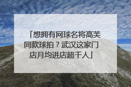 想拥有网球名将高芙同款球拍？武汉这家门店月均进店超千人