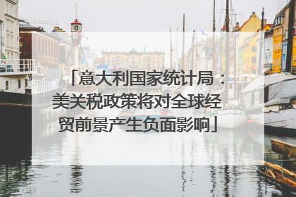 意大利国家统计局：美关税政策将对全球经贸前景产生负面影响
