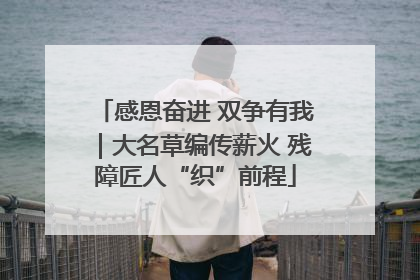 感恩奋进 双争有我｜大名草编传薪火 残障匠人“织”前程