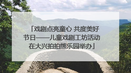 戏剧点亮童心 共度美好节日——儿童戏剧工坊活动在大兴拍拍熊乐园举办