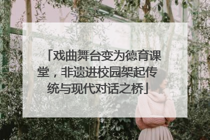 戏曲舞台变为德育课堂，非遗进校园架起传统与现代对话之桥