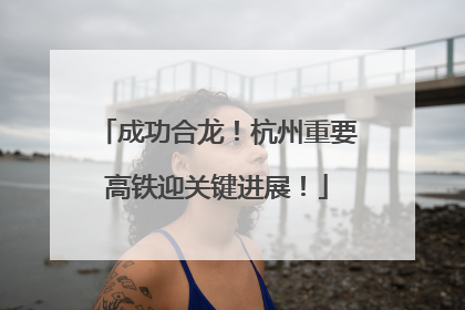 成功合龙！杭州重要高铁迎关键进展！
