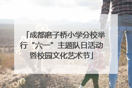 成都磨子桥小学分校举行“六一”主题队日活动暨校园文化艺术节