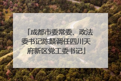 成都市委常委、政法委书记陈麟调任四川天府新区党工委书记