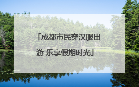 成都市民穿汉服出游 乐享假期时光
