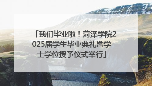 我们毕业啦！菏泽学院2025届学生毕业典礼暨学士学位授予仪式举行
