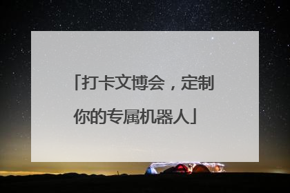 打卡文博会，定制你的专属机器人
