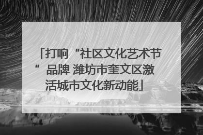 打响“社区文化艺术节”品牌 潍坊市奎文区激活城市文化新动能