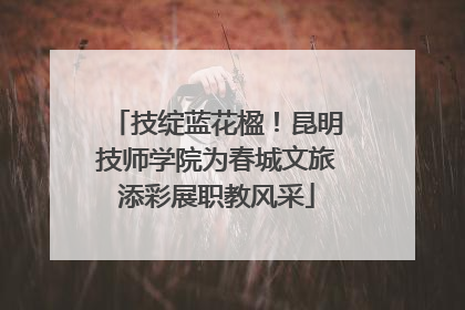 技绽蓝花楹！昆明技师学院为春城文旅添彩展职教风采