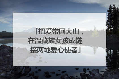 把爱带回大山，在温藏族女孩成链接两地爱心使者