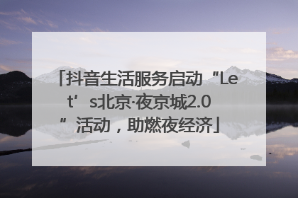 抖音生活服务启动“Let’s北京·夜京城2.0”活动，助燃夜经济