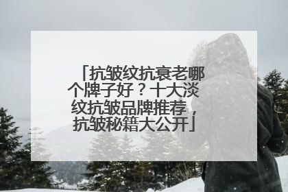 抗皱纹抗衰老哪个牌子好？十大淡纹抗皱品牌推荐，抗皱秘籍大公开