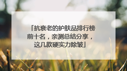 抗衰老的护肤品排行榜前十名，亲测总结分享，这几款硬实力除皱