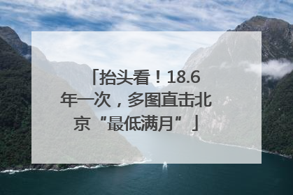 抬头看！18.6年一次，多图直击北京“最低满月”