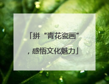 拼“青花瓷画”，感悟文化魅力