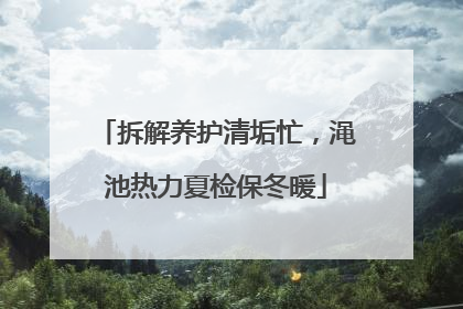 拆解养护清垢忙，渑池热力夏检保冬暖