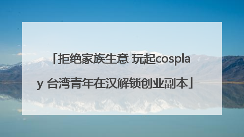 拒绝家族生意 玩起cosplay 台湾青年在汉解锁创业副本
