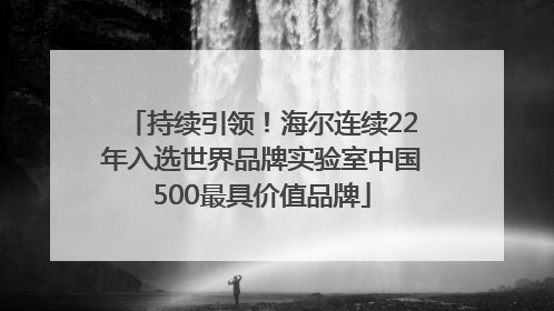 持续引领！海尔连续22年入选世界品牌实验室中国500最具价值品牌
