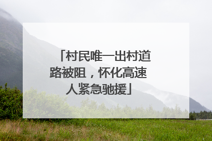 村民唯一出村道路被阻，怀化高速人紧急驰援