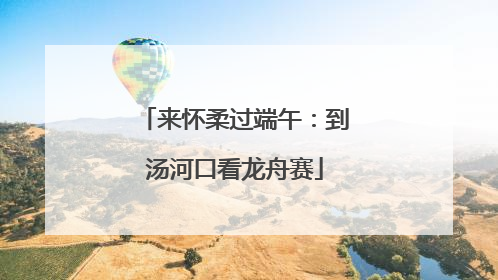来怀柔过端午：到汤河口看龙舟赛