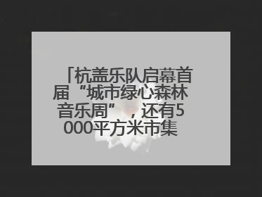 杭盖乐队启幕首届“城市绿心森林音乐周”，还有5000平方米市集、60余场免费活动等你来