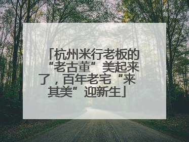 杭州米行老板的“老古董”美起来了，百年老宅“来其美”迎新生