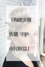 构建多维传播 守护市民权益