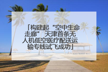 构建起“空中生命走廊” 天津首条无人机低空医疗配送运输专线试飞成功