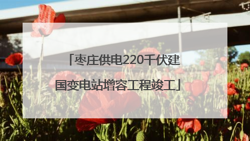 枣庄供电220千伏建国变电站增容工程竣工