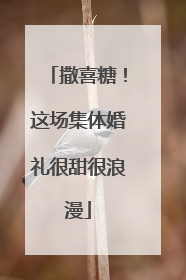 撒喜糖！这场集体婚礼很甜很浪漫