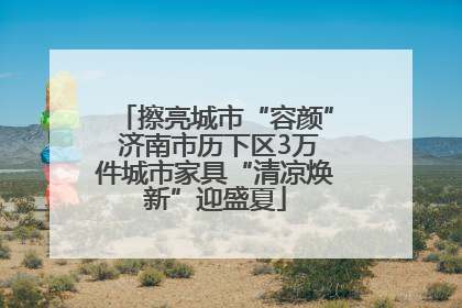 擦亮城市“容颜” 济南市历下区3万件城市家具“清凉焕新”迎盛夏