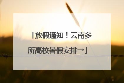 放假通知！云南多所高校暑假安排→