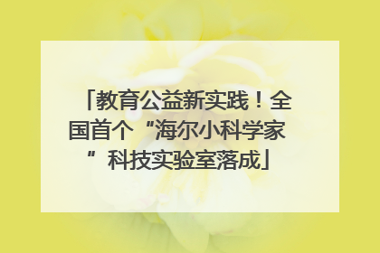 教育公益新实践！全国首个“海尔小科学家”科技实验室落成