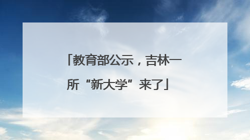 教育部公示，吉林一所“新大学”来了