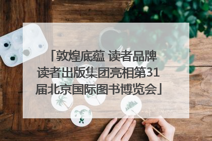 敦煌底蕴 读者品牌 读者出版集团亮相第31届北京国际图书博览会