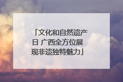 文化和自然遗产日 广西全方位展现非遗独特魅力
