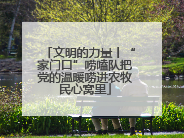 文明的力量丨“家门口”唠嗑队把党的温暖唠进农牧民心窝里