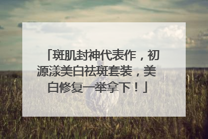 斑肌封神代表作，初源漾美白祛斑套装，美白修复一举拿下！