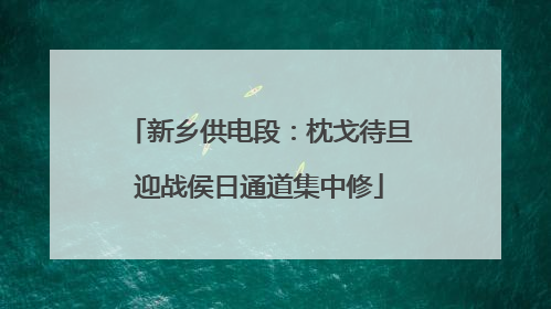 新乡供电段：枕戈待旦迎战侯日通道集中修